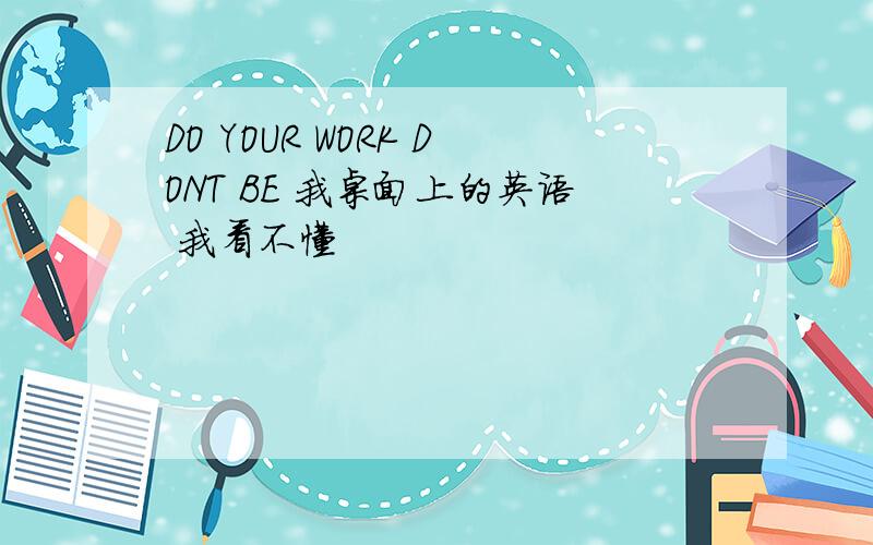 DO YOUR WORK DONT BE 我桌面上的英语 我看不懂