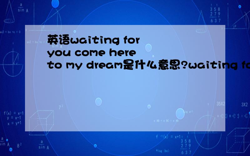 英语waiting for you come here to my dream是什么意思?waiting for you come here to my dream是什么意思? 还有 waiting for you i'm waiting for you waiting for you kiss me at the night waiting for you waiting for you 是什么意思哈?