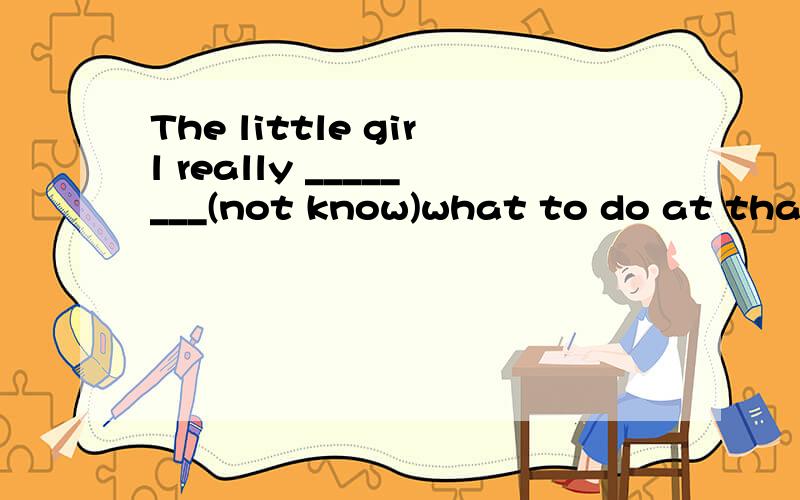 The little girl really ________(not know)what to do at that time.填空!急!