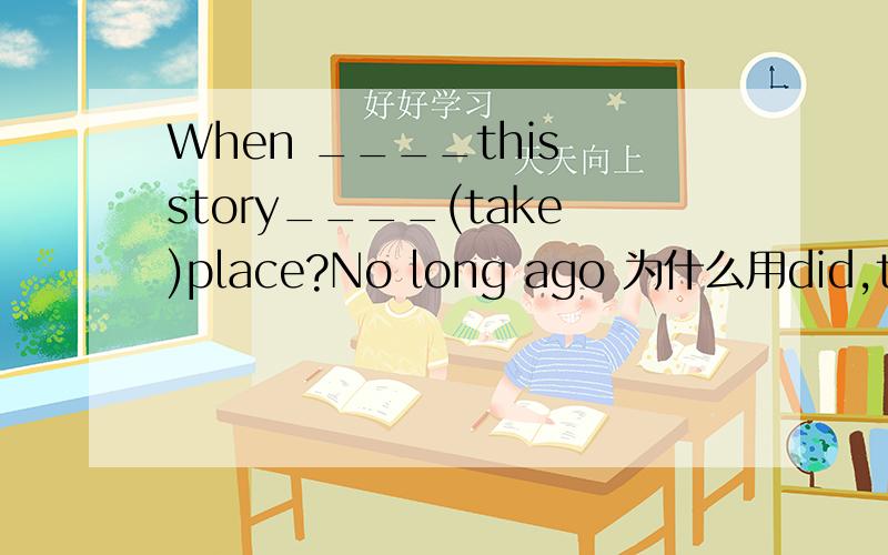 When ____this story____(take)place?No long ago 为什么用did,takeWhen ___his hotel ___(built)Before 2000为什么是was和bulit