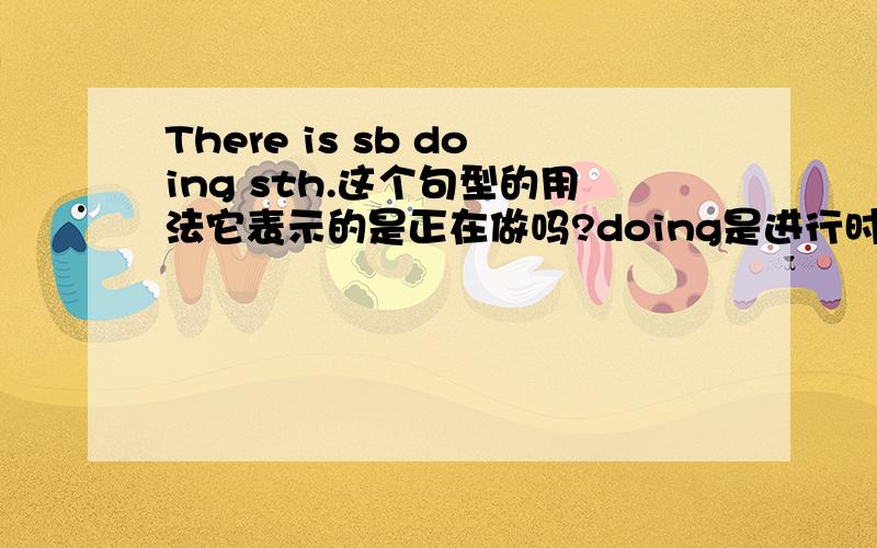 There is sb doing sth.这个句型的用法它表示的是正在做吗?doing是进行时的分词吗?doing是句子中的什么成分?