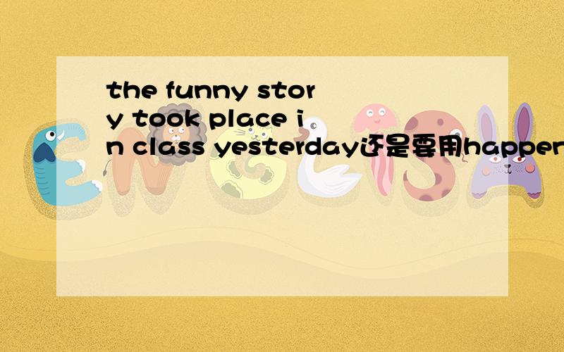 the funny story took place in class yesterday还是要用happened啊?happen 和take place的区别是什么啊?要怎么用呢?