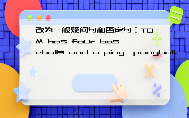 改为一般疑问句和否定句：TOM has four baseballs and a ping—pongball.