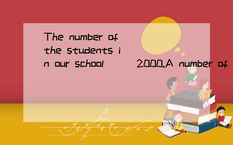 The number of the students in our school ( )2000.A number of them ( )interested in playing computerA is are B are is Cis is D are are