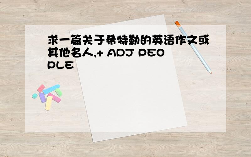 求一篇关于希特勒的英语作文或其他名人,+ ADJ PEOPLE