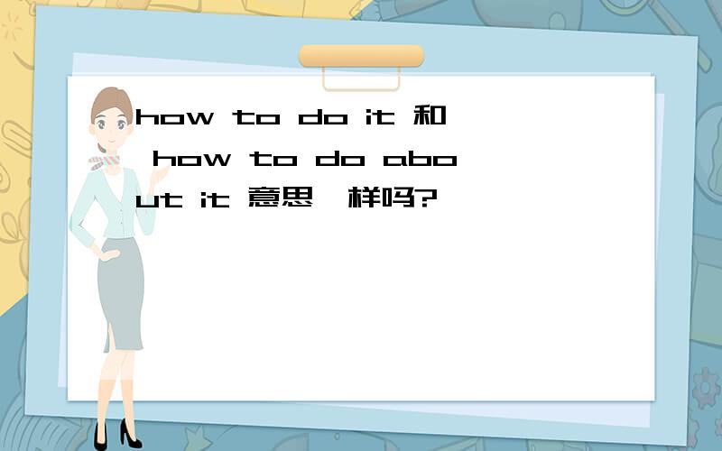 how to do it 和 how to do about it 意思一样吗?