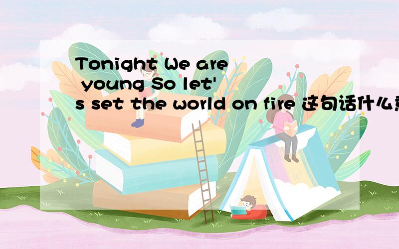 Tonight We are young So let's set the world on fire 这句话什么意思