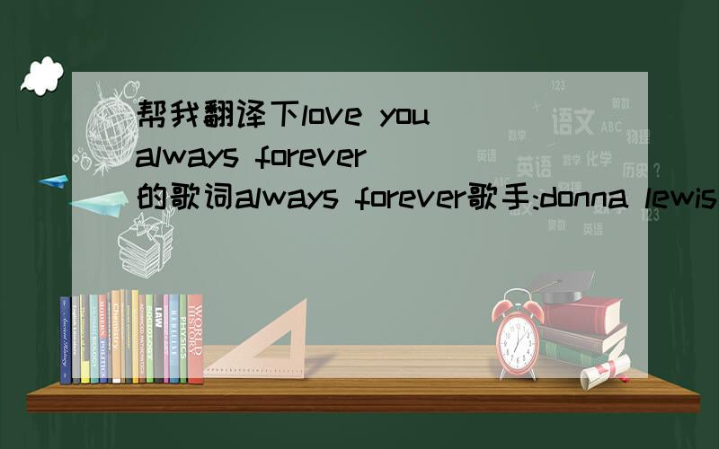 帮我翻译下love you always forever的歌词always forever歌手:donna lewis feels likei'm standing in a timeless dreamof light mistsof pale amber rosefeels likei'm lost in a deep cloud of heavenly scenttouching discovering youthose days of warm r