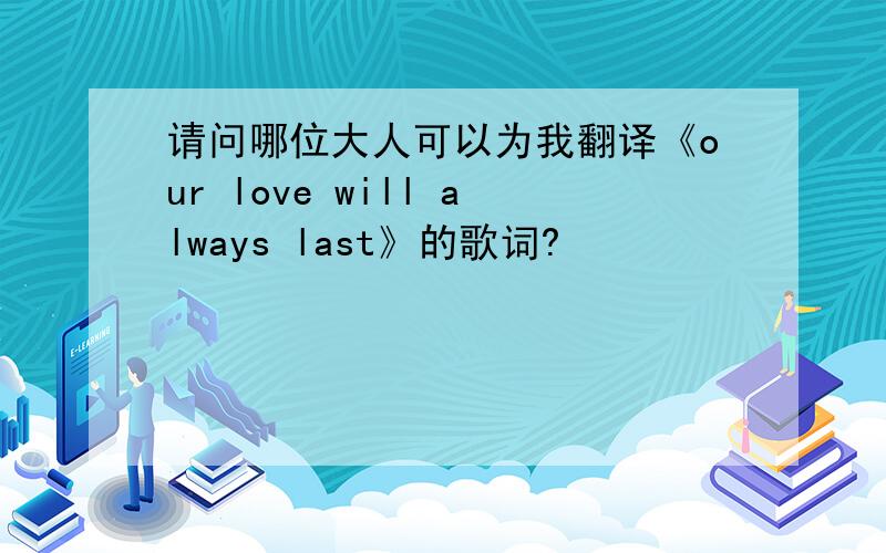 请问哪位大人可以为我翻译《our love will always last》的歌词?