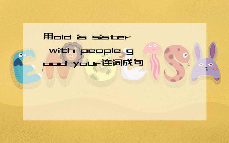 用old is sister with people good your连词成句