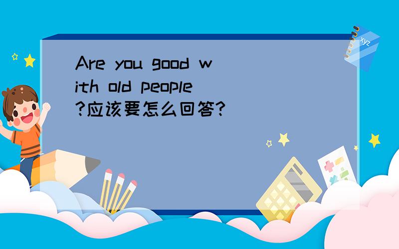 Are you good with old people?应该要怎么回答?