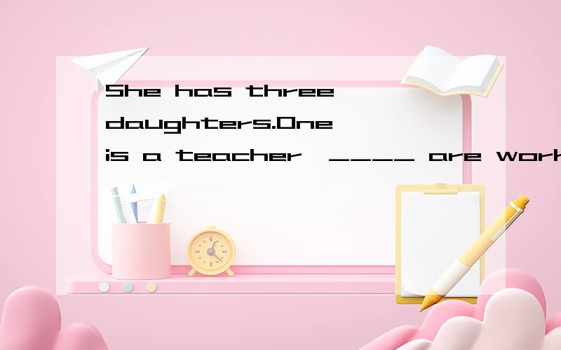 She has three daughters.One is a teacher,____ are workers