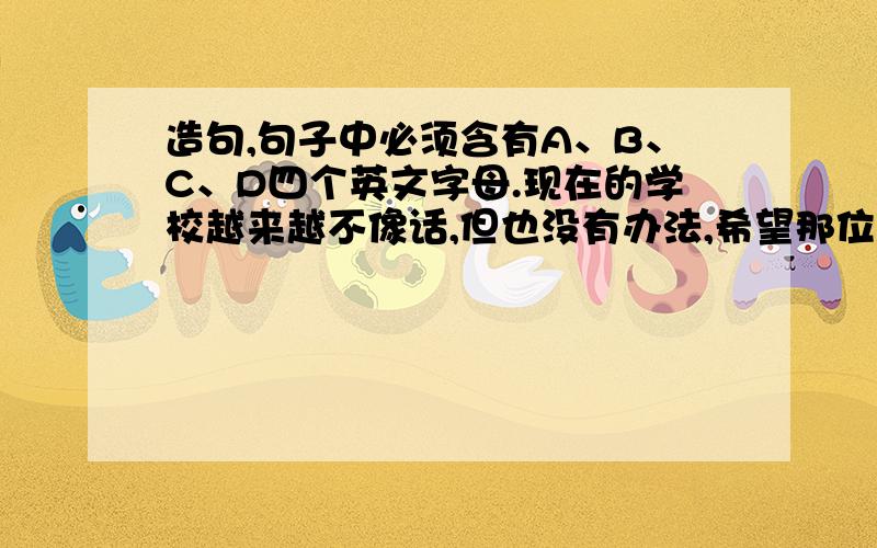 造句,句子中必须含有A、B、C、D四个英文字母.现在的学校越来越不像话,但也没有办法,希望那位大侠学识多,