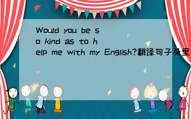 Would you be so kind as to help me with my English?翻译句子及里面的so kind as to 是怎么回事 不懂这个句型