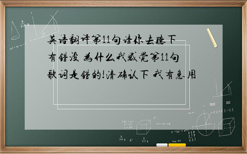 英语翻译第11句请你去听下 有错没 为什么我感觉第11句歌词是错的!清确认下 我有急用