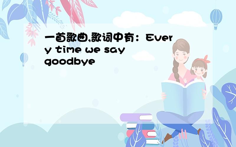 一首歌曲,歌词中有：Every time we say goodbye