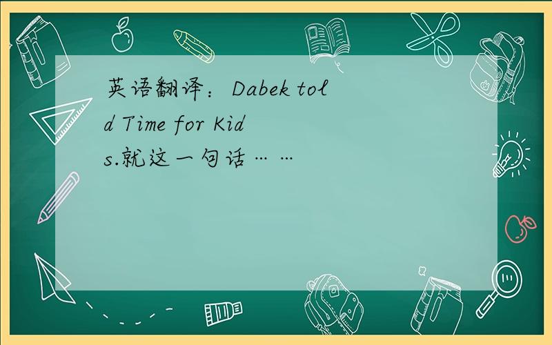 英语翻译：Dabek told Time for Kids.就这一句话……