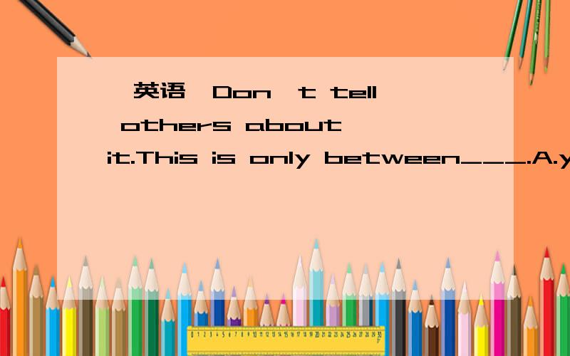 【英语】Don't tell others about it.This is only between___.A.you and me B.you and I C.me and you如上