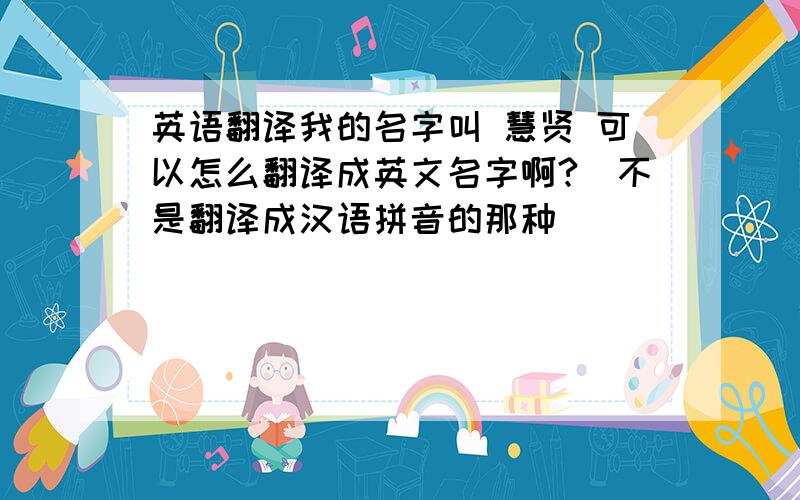 英语翻译我的名字叫 慧贤 可以怎么翻译成英文名字啊?（不是翻译成汉语拼音的那种）