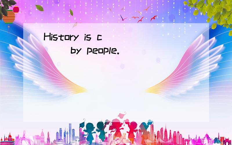 History is c____ by people.