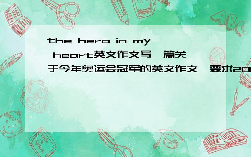 the hero in my heart英文作文写一篇关于今年奥运会冠军的英文作文,要求200单词以内,要今年的!作文里最好有the heao in my heart这句话,因为作文题目叫我心目中的英雄,要求是今年的奥运会冠军,别太