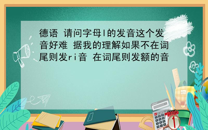 德语 请问字母l的发音这个发音好难 据我的理解如果不在词尾则发ri音 在词尾则发额的音