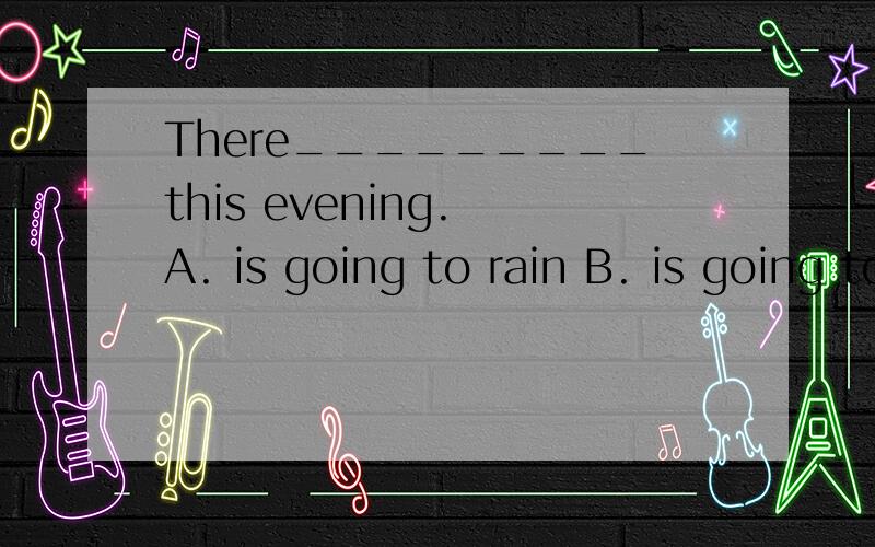 There_________this evening. A. is going to rain B. is going to be rainyC. is going to be rainD. is going to rainy请高手解答下,3q!