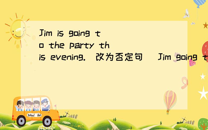 Jim is going to the party this evening.(改为否定句） Jim going to the party this evening