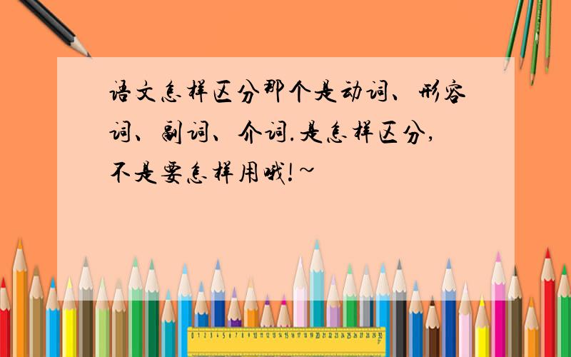 语文怎样区分那个是动词、形容词、副词、介词.是怎样区分,不是要怎样用哦!~