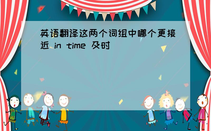 英语翻译这两个词组中哪个更接近 in time 及时