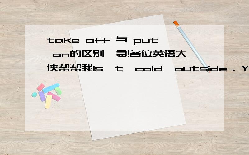 take off 与 put on的区别,急!各位英语大侠帮帮我Is't  cold  outside . You'd  better  not ___________your  coatA.take off      B.put on说说选几，再说明原因，与take off 与 put on的区别，谢了