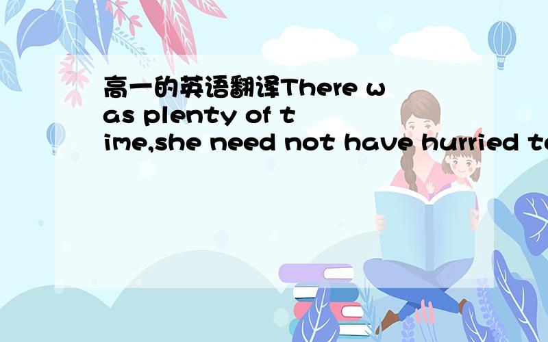 高一的英语翻译There was plenty of time,she need not have hurried to the station