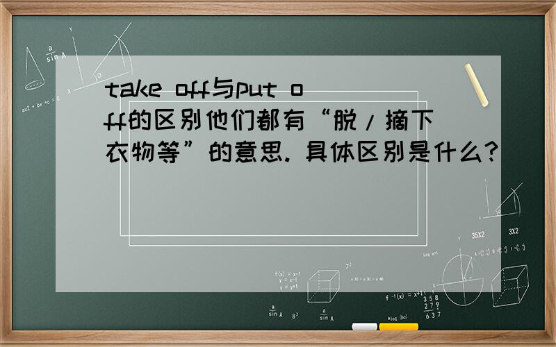 take off与put off的区别他们都有“脱/摘下衣物等”的意思. 具体区别是什么?