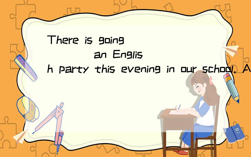 There is going ___ an English party this evening in our school. A.to be B.to have C.to has D.to