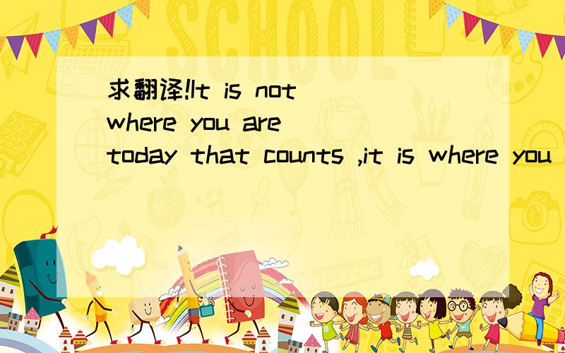 求翻译!It is not where you are today that counts ,it is where you head.求翻译!