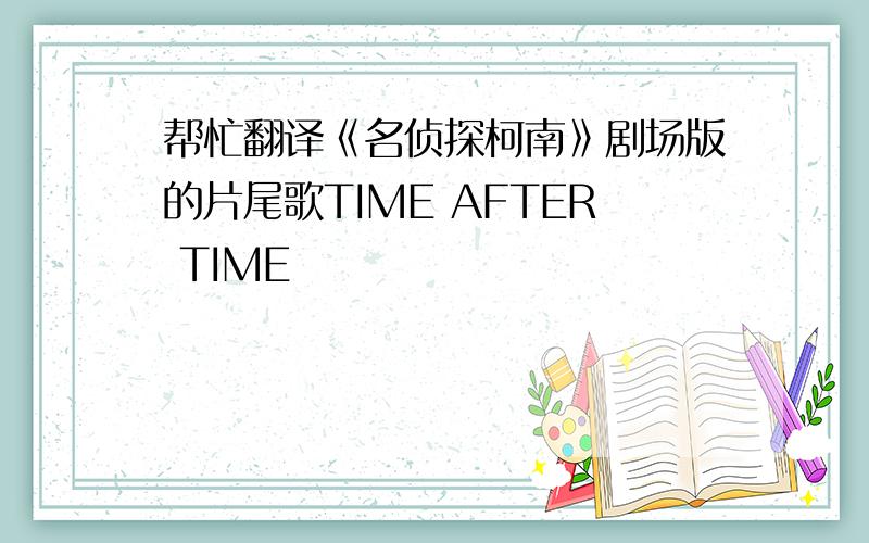 帮忙翻译《名侦探柯南》剧场版的片尾歌TIME AFTER TIME