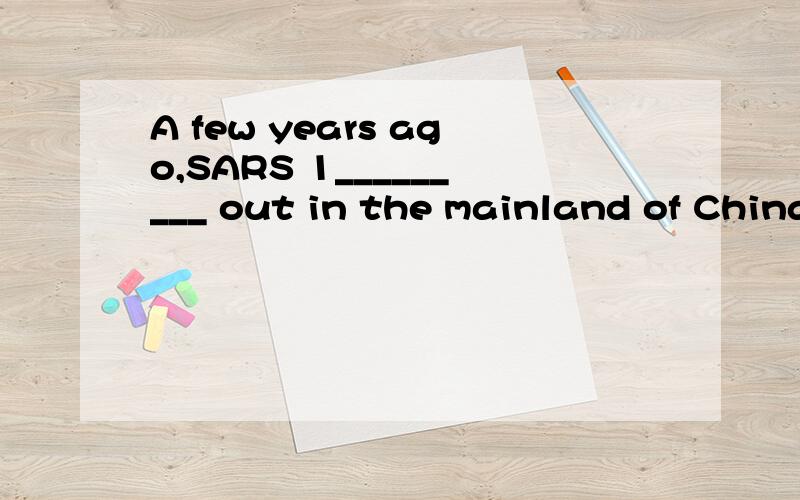 A few years ago,SARS 1_________ out in the mainland of China,causing some people 2_________ （kilA few years ago,SARS 1_________ out in the mainland of China,causing some people 2___to be killed______ （kill）,为什么?