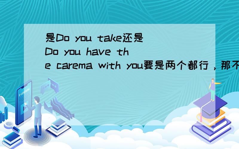 是Do you take还是Do you have the carema with you要是两个都行，那不是没得选