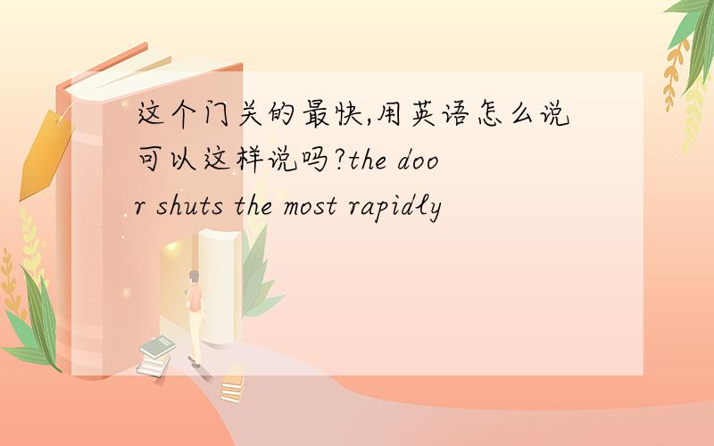 这个门关的最快,用英语怎么说可以这样说吗?the door shuts the most rapidly