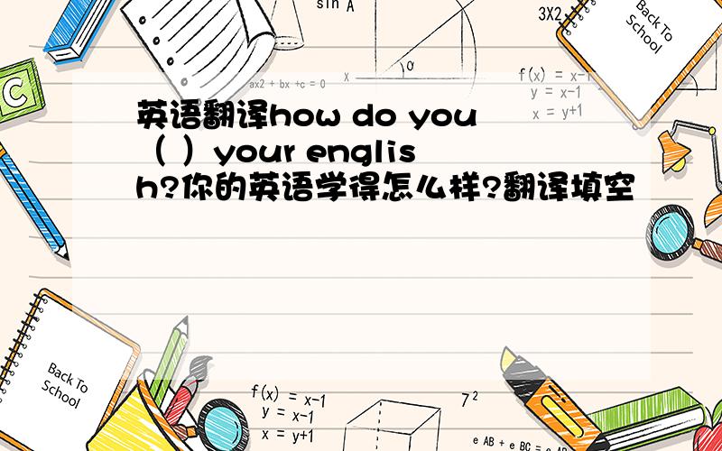 英语翻译how do you（ ）your english?你的英语学得怎么样?翻译填空