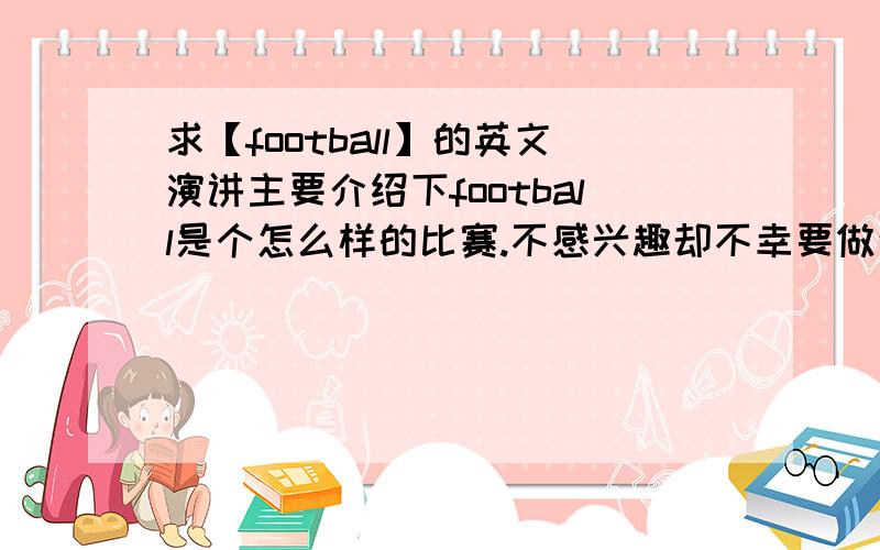 求【football】的英文演讲主要介绍下football是个怎么样的比赛.不感兴趣却不幸要做这方面的演讲.在此千恩万谢~要求：英文 通俗易懂 字数不少于300.复制粘贴的就请不要浪费你我的时间了哈~