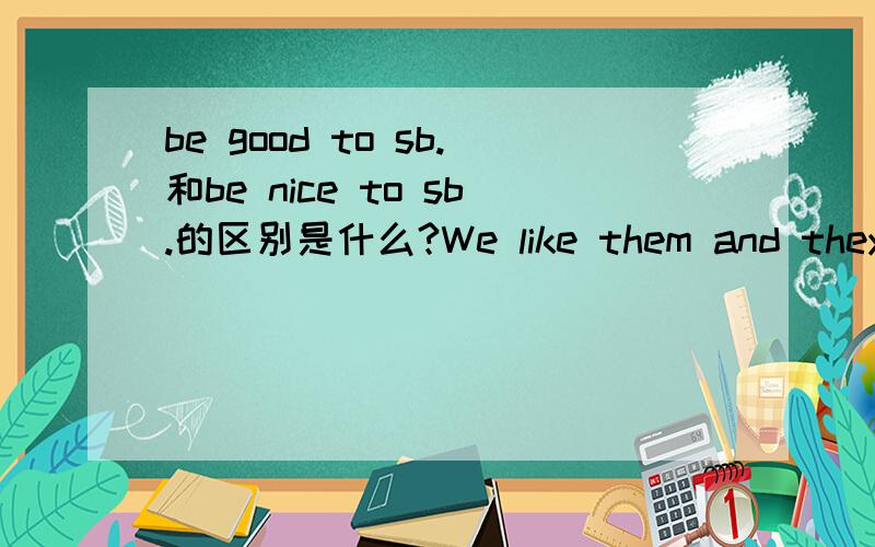 be good to sb.和be nice to sb.的区别是什么?We like them and they are____to us.填哪一个?