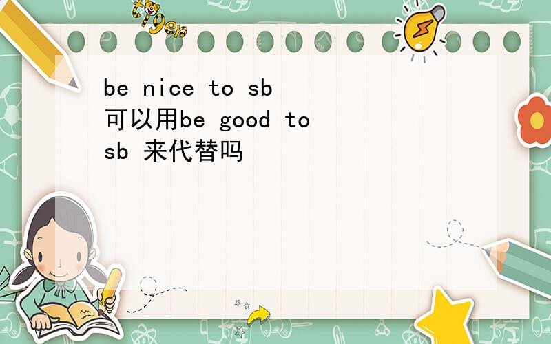 be nice to sb 可以用be good to sb 来代替吗