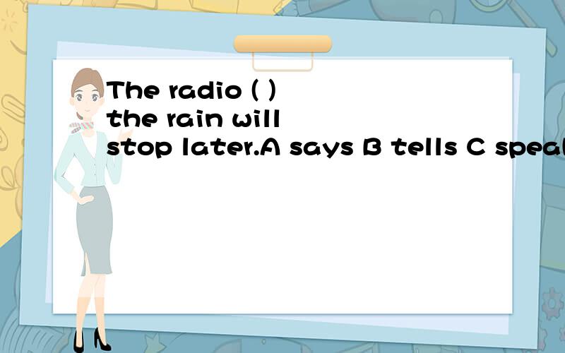 The radio ( ) the rain will stop later.A says B tells C speaks D talks 选哪一个 为什么