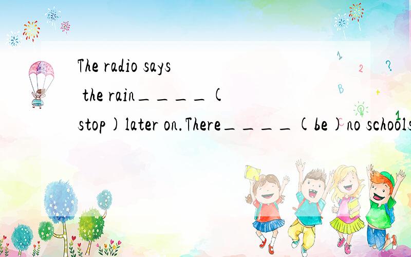 The radio says the rain____(stop)later on.There____(be)no schools in our hometown in the old days.