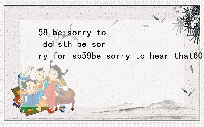 58 be sorry to do sth be sorry for sb59be sorry to hear that60 be sorry to trouble sb翻译上面词组