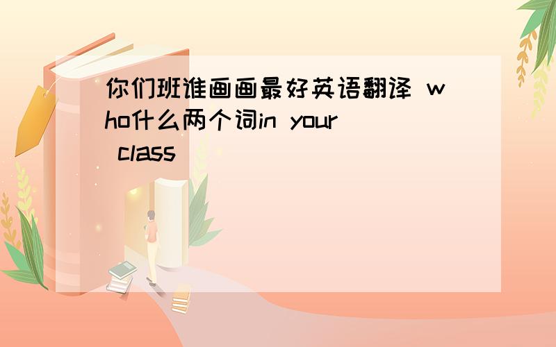 你们班谁画画最好英语翻译 who什么两个词in your class