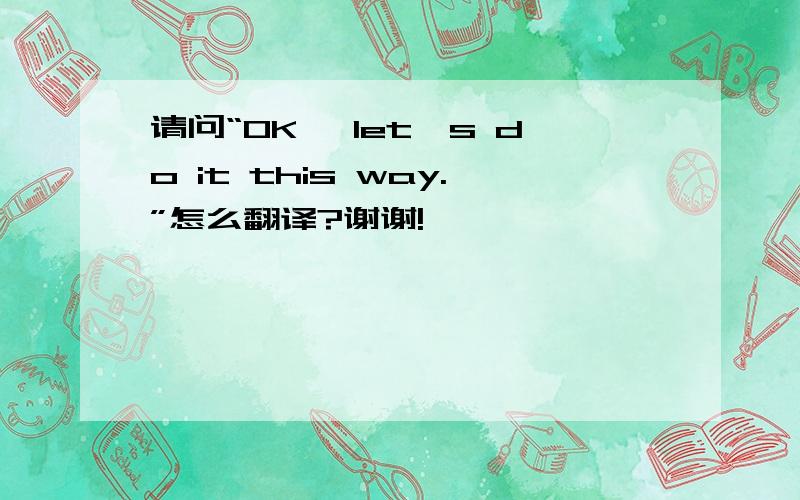 请问“OK, let's do it this way.”怎么翻译?谢谢!