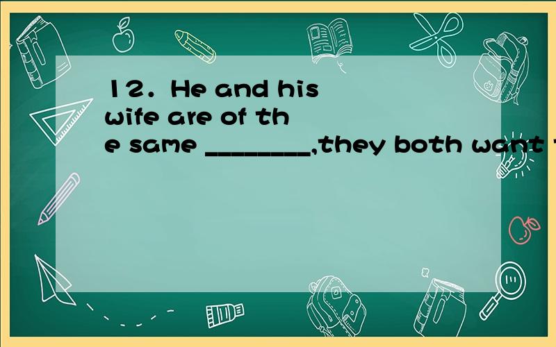 12．He and his wife are of the same ________,they both want their son to go to college.A．soul B．spirit C．hand out D．work out请说明为什么