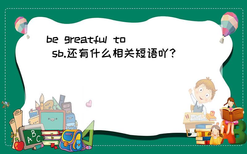 be greatful to sb.还有什么相关短语吖?